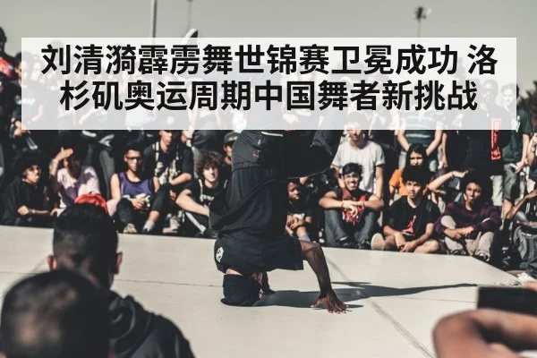 刘清漪霹雳舞世锦赛卫冕成功 洛杉矶奥运周期中国舞者新挑战
