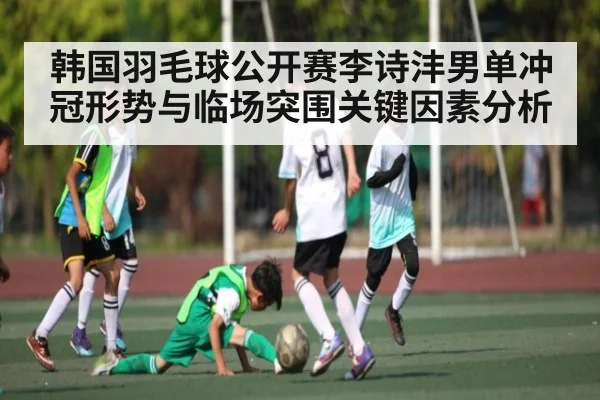 韩国羽毛球公开赛李诗沣男单冲冠形势与临场突围关键因素分析