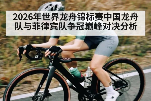 2026年世界龙舟锦标赛中国龙舟队与菲律宾队争冠巅峰对决分析
