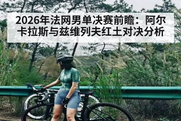 2026年法网男单决赛前瞻：阿尔卡拉斯与兹维列夫红土对决分析