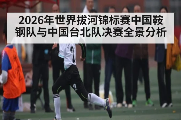 2026年世界拔河锦标赛中国鞍钢队与中国台北队决赛全景分析